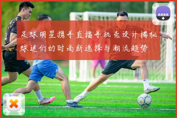 足球明星携手直播手机壳设计揭秘球迷们的时尚新选择与潮流趋势