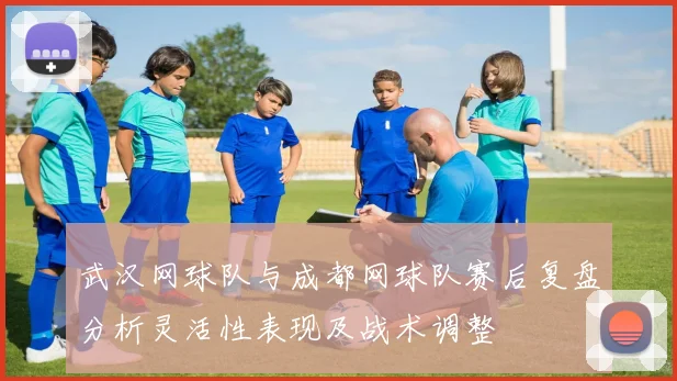 武汉网球队与成都网球队赛后复盘分析灵活性表现及战术调整