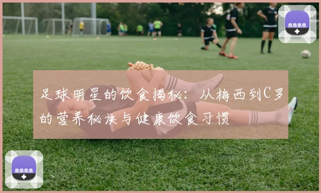 足球明星的饮食揭秘：从梅西到C罗的营养秘诀与健康饮食习惯