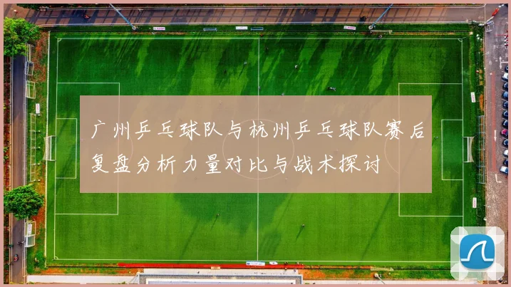 广州乒乓球队与杭州乒乓球队赛后复盘分析力量对比与战术探讨