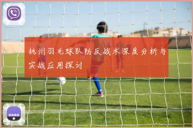 杭州羽毛球队防反战术深度分析与实战应用探讨