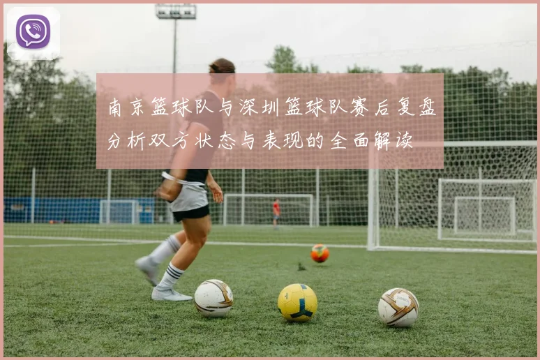 南京篮球队与深圳篮球队赛后复盘分析双方状态与表现的全面解读