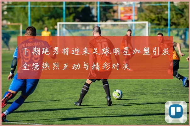 下期跑男将迎来足球明星加盟引发全场热烈互动与精彩对决