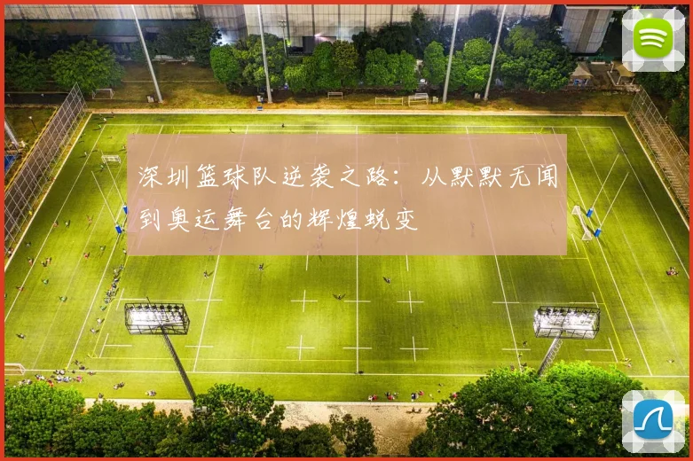 深圳篮球队逆袭之路：从默默无闻到奥运舞台的辉煌蜕变