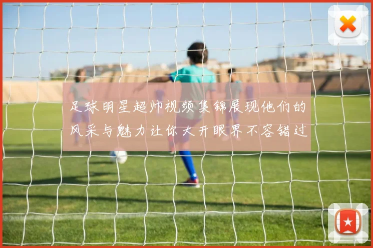 足球明星超帅视频集锦展现他们的风采与魅力让你大开眼界不容错过的精彩瞬间