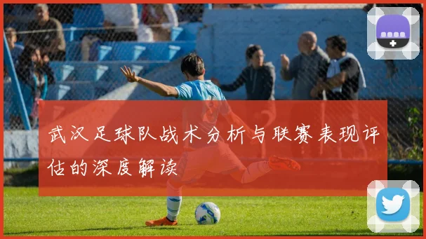 武汉足球队战术分析与联赛表现评估的深度解读
