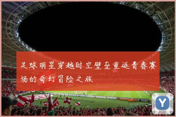 足球明星穿越时空壁垒重返青春赛场的奇幻冒险之旅