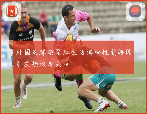 外国足球明星私生活揭秘性爱趣闻引发热议与关注