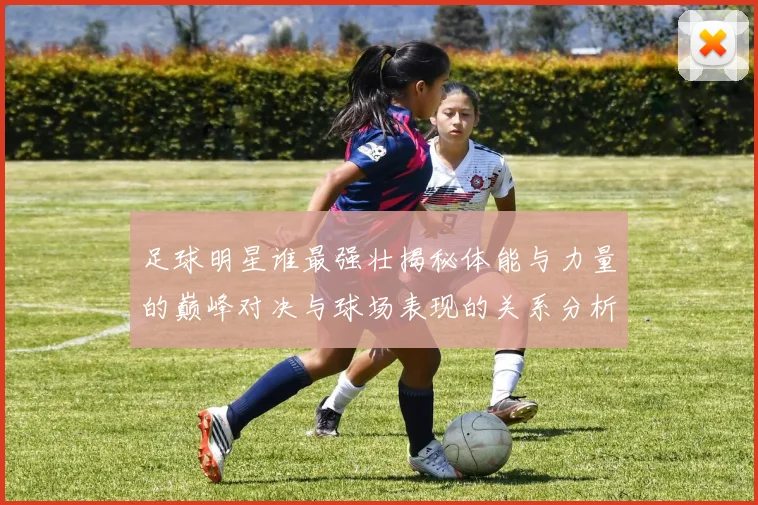 足球明星谁最强壮揭秘体能与力量的巅峰对决与球场表现的关系分析