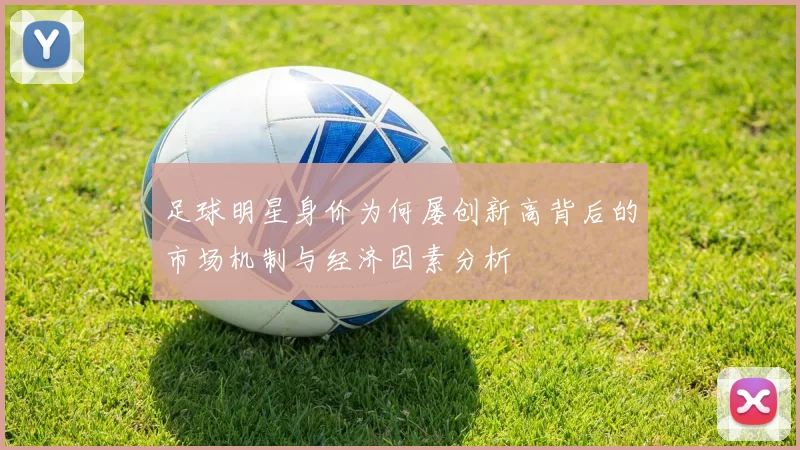 足球明星身价为何屡创新高背后的市场机制与经济因素分析