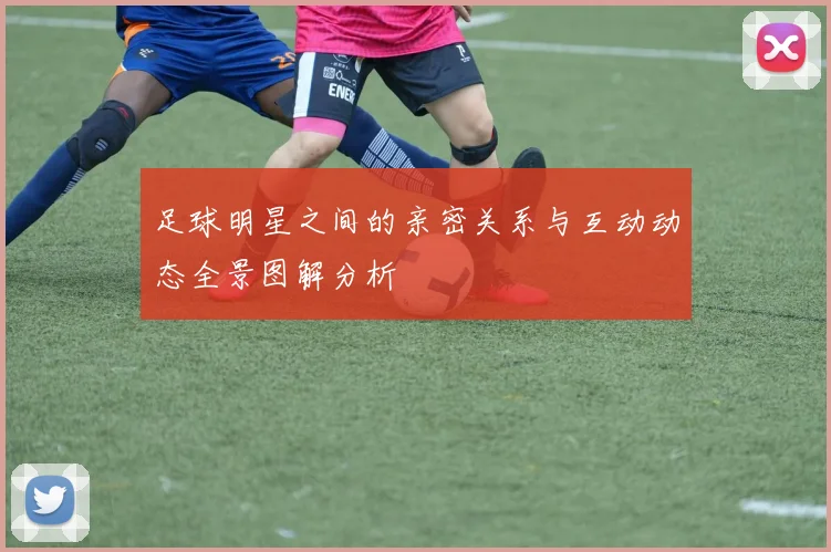 足球明星之间的亲密关系与互动动态全景图解分析