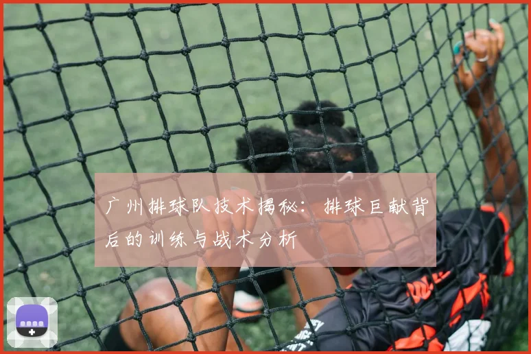广州排球队技术揭秘：排球巨献背后的训练与战术分析