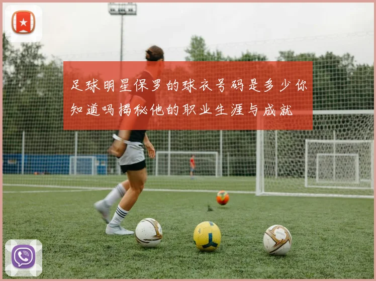 足球明星保罗的球衣号码是多少你知道吗揭秘他的职业生涯与成就