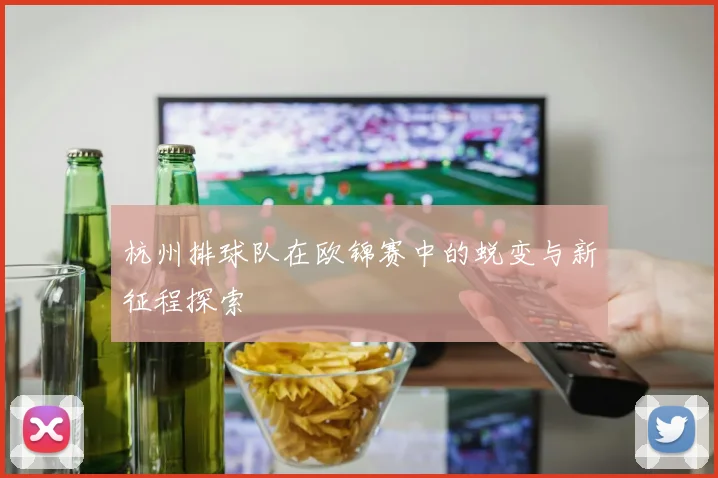 杭州排球队在欧锦赛中的蜕变与新征程探索