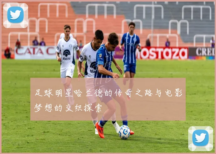 足球明星哈兰德的传奇之路与电影梦想的交织探索