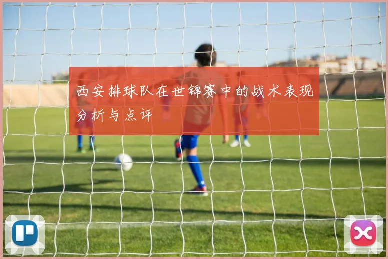 西安排球队在世锦赛中的战术表现分析与点评