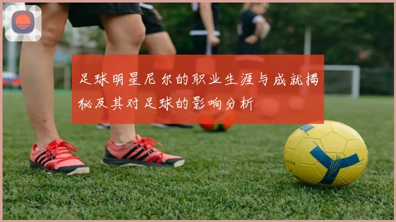 足球明星尼尔的职业生涯与成就揭秘及其对足球的影响分析
