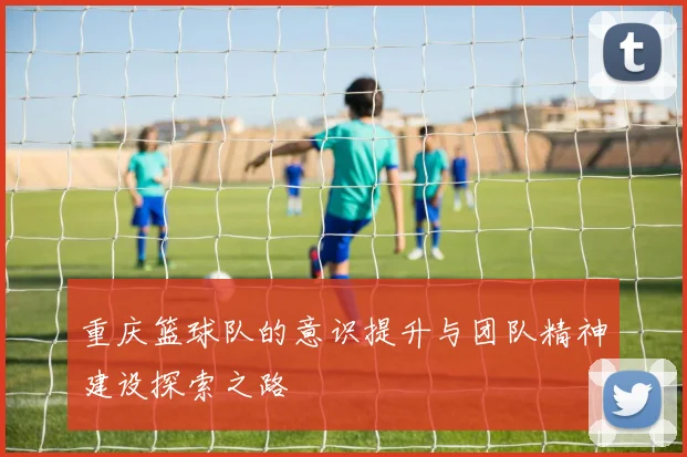 重庆篮球队的意识提升与团队精神建设探索之路