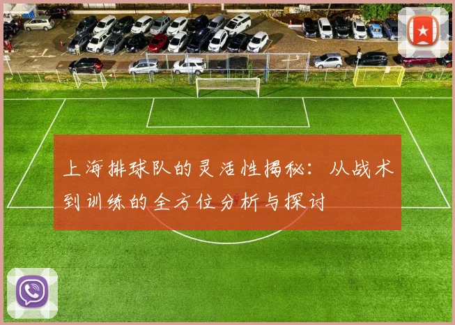 上海排球队的灵活性揭秘：从战术到训练的全方位分析与探讨
