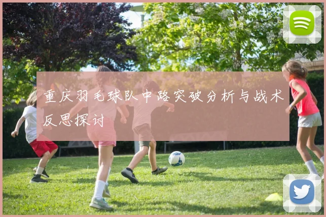 重庆羽毛球队中路突破分析与战术反思探讨