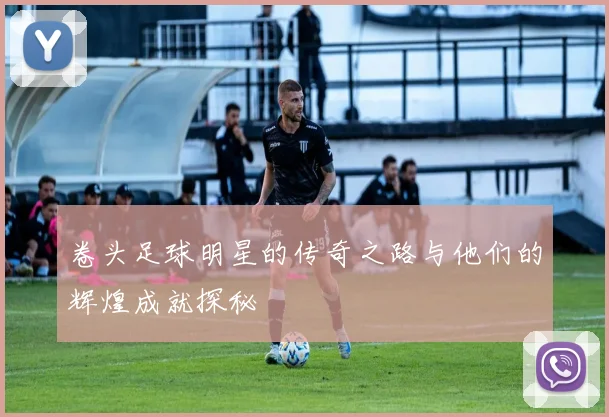 卷头足球明星的传奇之路与他们的辉煌成就探秘