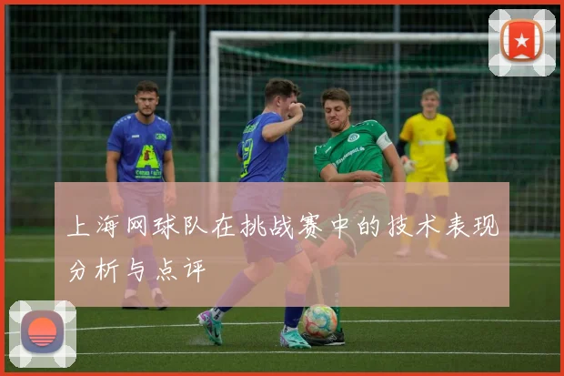 上海网球队在挑战赛中的技术表现分析与点评