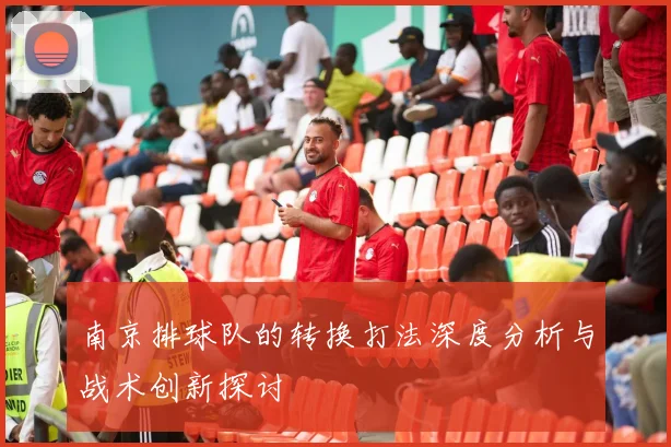 南京排球队的转换打法深度分析与战术创新探讨