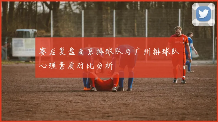 赛后复盘南京排球队与广州排球队心理素质对比分析