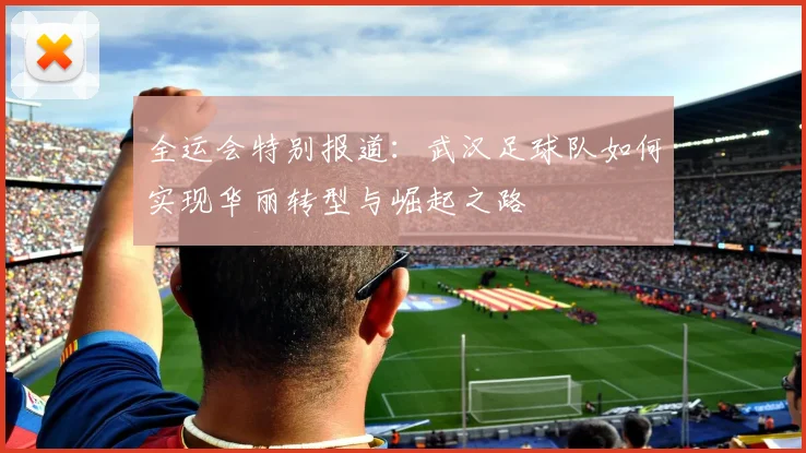 全运会特别报道：武汉足球队如何实现华丽转型与崛起之路