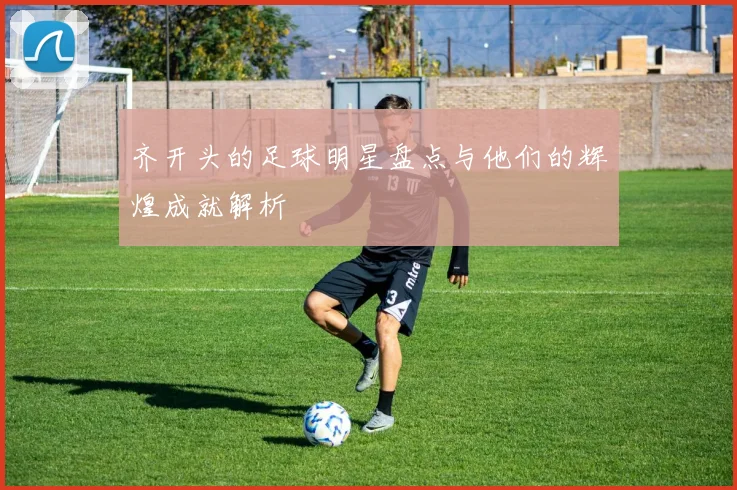 齐开头的足球明星盘点与他们的辉煌成就解析