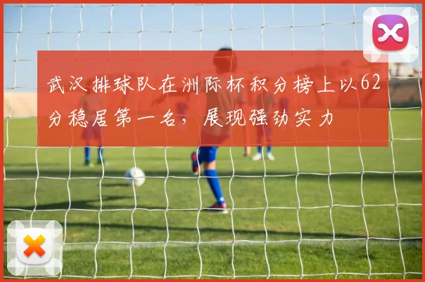 武汉排球队在洲际杯积分榜上以62分稳居第一名，展现强劲实力