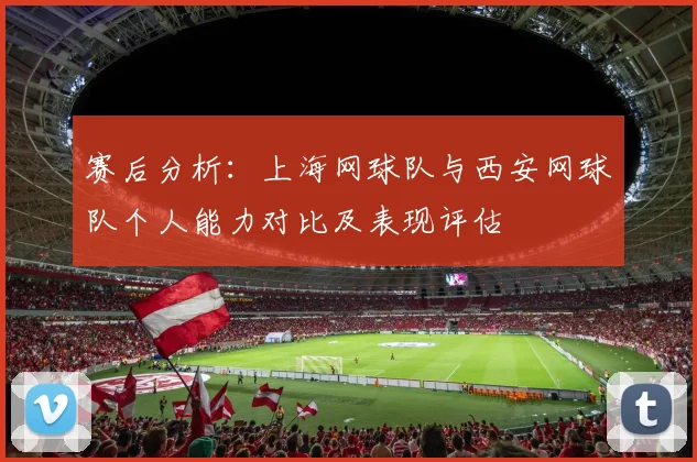 赛后分析：上海网球队与西安网球队个人能力对比及表现评估