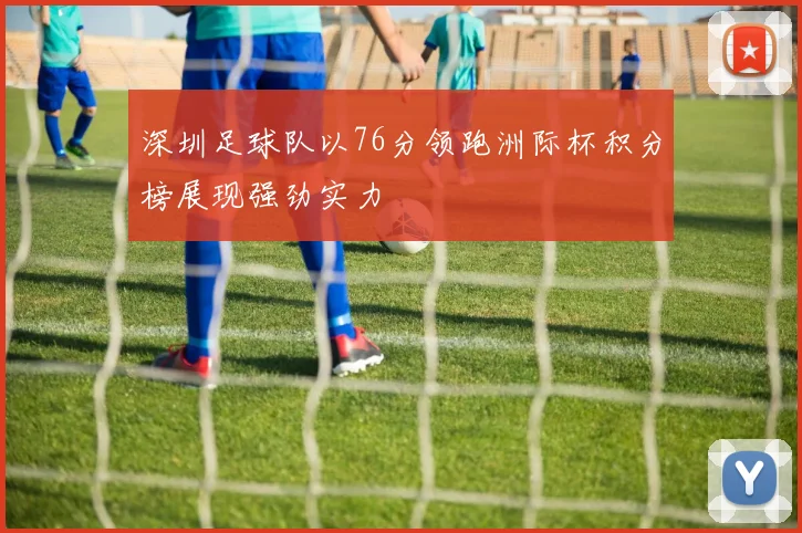 深圳足球队以76分领跑洲际杯积分榜展现强劲实力