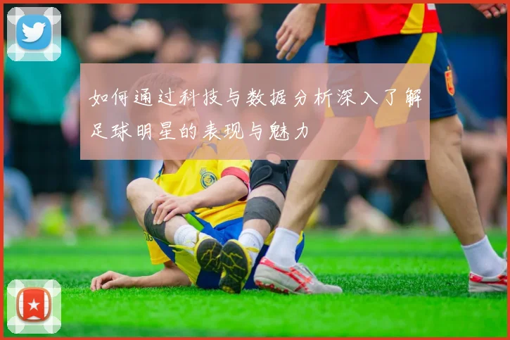 如何通过科技与数据分析深入了解足球明星的表现与魅力