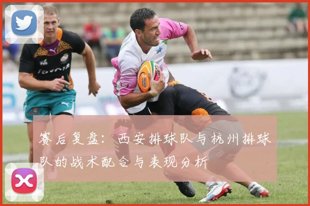 赛后复盘：西安排球队与杭州排球队的战术配合与表现分析