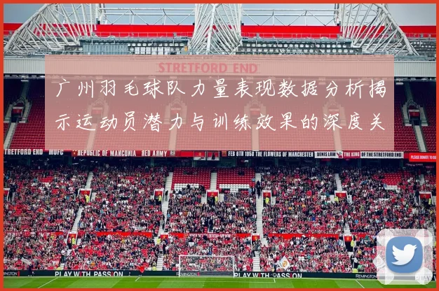 广州羽毛球队力量表现数据分析揭示运动员潜力与训练效果的深度关系