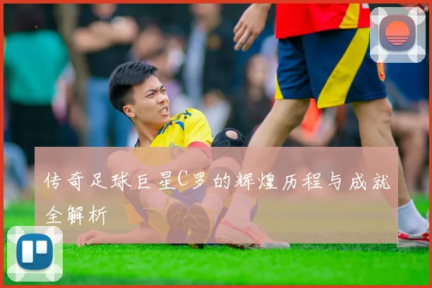 传奇足球巨星C罗的辉煌历程与成就全解析