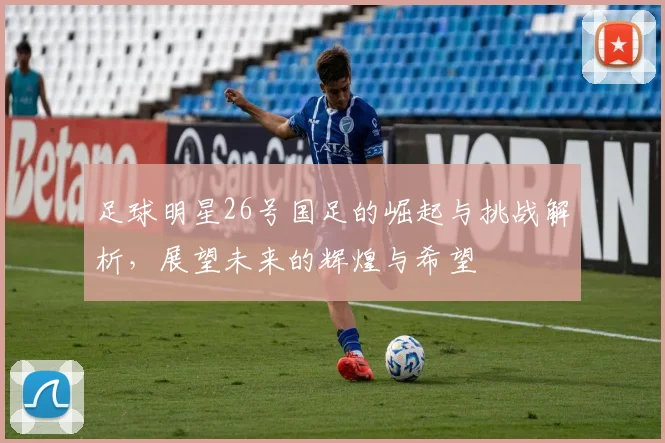 足球明星26号国足的崛起与挑战解析，展望未来的辉煌与希望