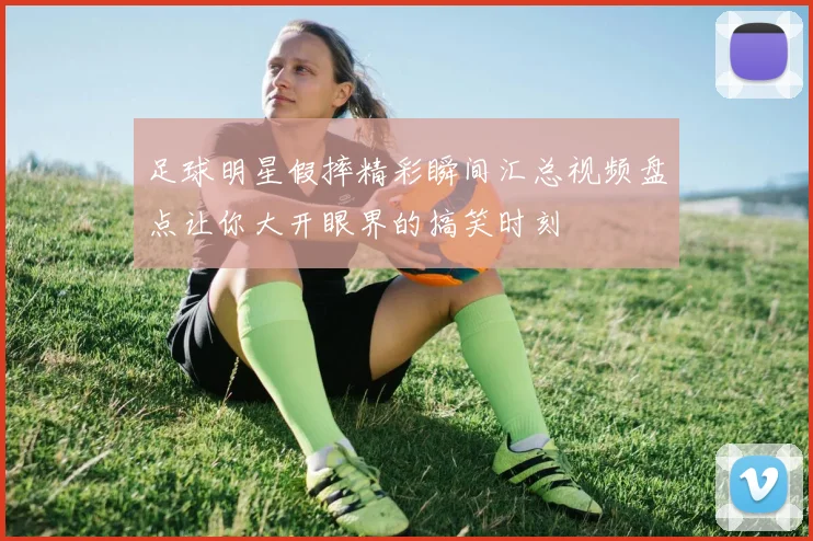 足球明星假摔精彩瞬间汇总视频盘点让你大开眼界的搞笑时刻