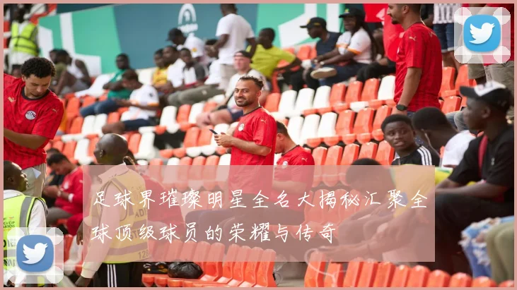 足球界璀璨明星全名大揭秘汇聚全球顶级球员的荣耀与传奇