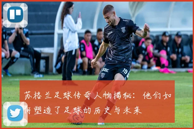 苏格兰足球传奇人物揭秘：他们如何塑造了足球的历史与未来