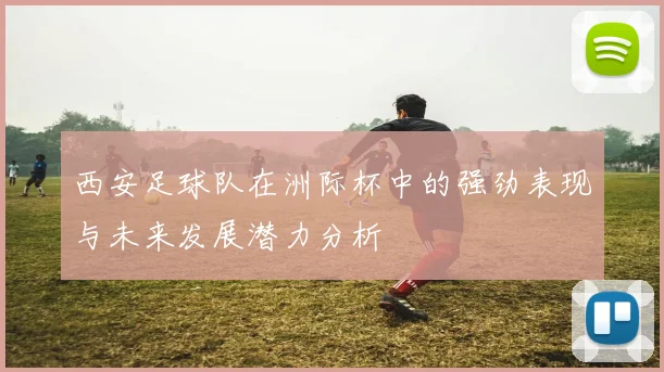 西安足球队在洲际杯中的强劲表现与未来发展潜力分析