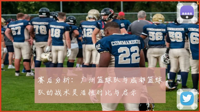 赛后分析：广州篮球队与成都篮球队的战术灵活性对比与启示