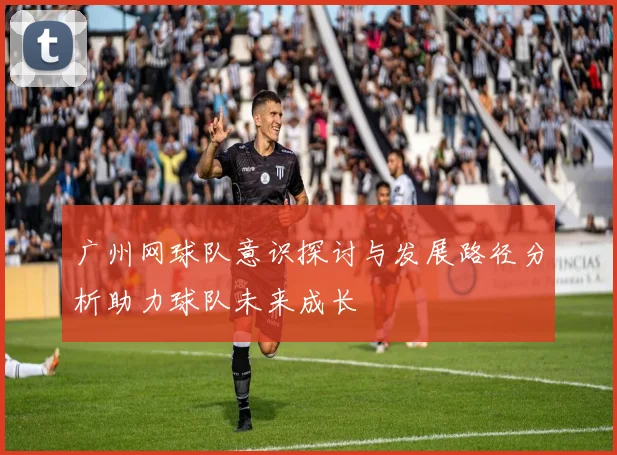 广州网球队意识探讨与发展路径分析助力球队未来成长