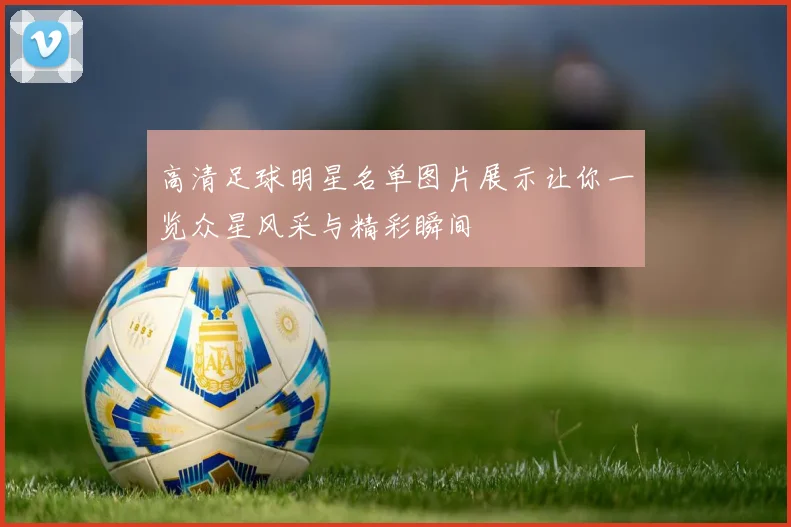 高清足球明星名单图片展示让你一览众星风采与精彩瞬间