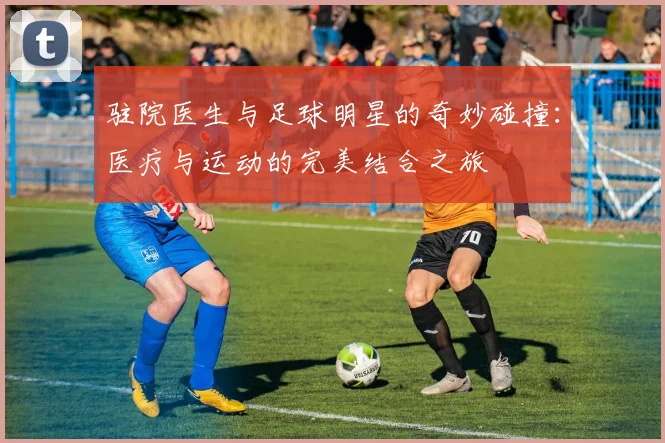 驻院医生与足球明星的奇妙碰撞：医疗与运动的完美结合之旅