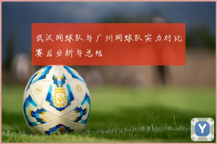 武汉网球队与广州网球队实力对比赛后分析与总结