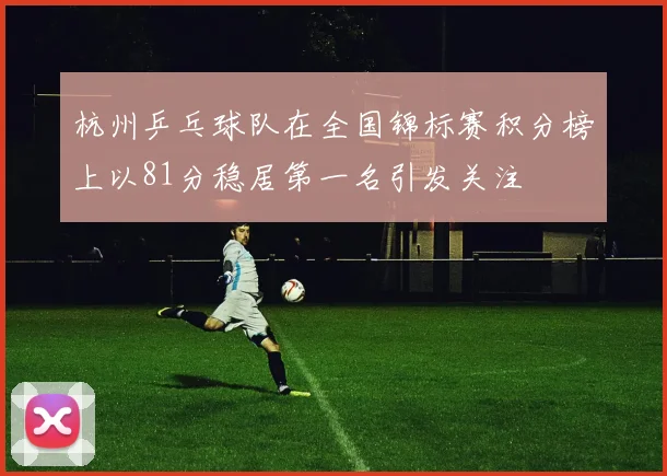 杭州乒乓球队在全国锦标赛积分榜上以81分稳居第一名引发关注