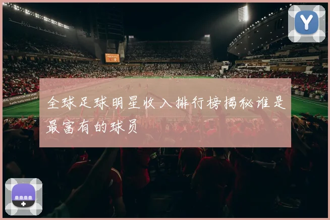 全球足球明星收入排行榜揭秘谁是最富有的球员