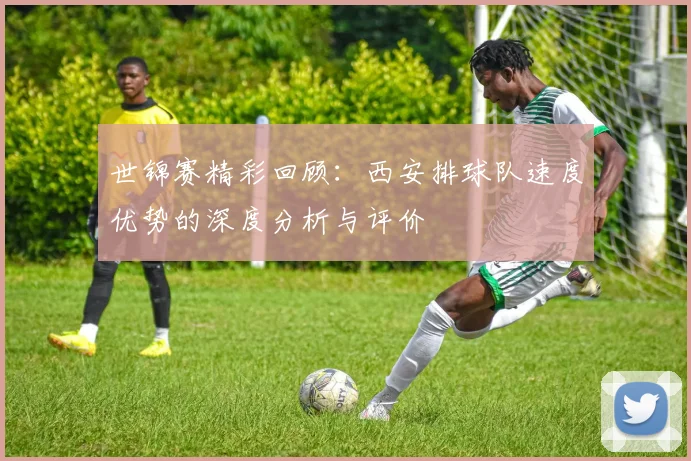 世锦赛精彩回顾：西安排球队速度优势的深度分析与评价